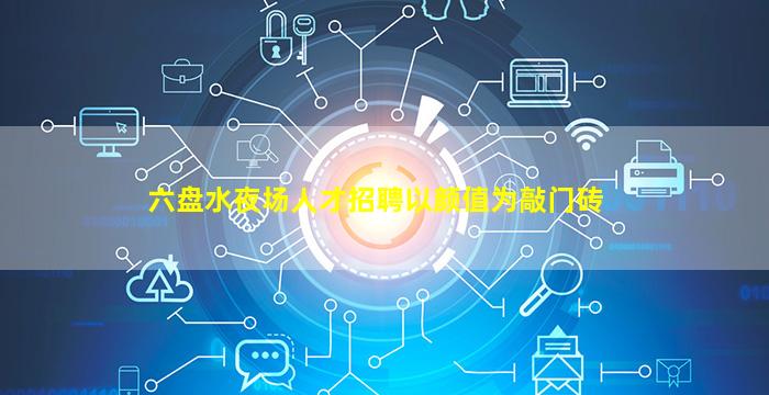 六盘水夜场人才招聘以颜值为敲门砖